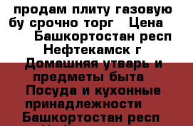 продам плиту газовую бу.срочно торг › Цена ­ 600 - Башкортостан респ., Нефтекамск г. Домашняя утварь и предметы быта » Посуда и кухонные принадлежности   . Башкортостан респ.,Нефтекамск г.